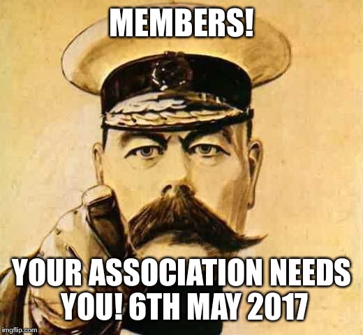 Your Country Needs YOU | MEMBERS! YOUR ASSOCIATION NEEDS YOU! 6TH MAY 2017 | image tagged in your country needs you | made w/ Imgflip meme maker