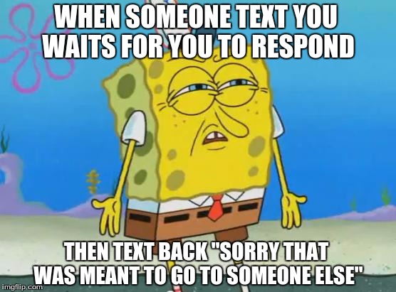 Angry Spongebob |  WHEN SOMEONE TEXT YOU WAITS FOR YOU TO RESPOND; THEN TEXT BACK "SORRY THAT WAS MEANT TO GO TO SOMEONE ELSE" | image tagged in angry spongebob | made w/ Imgflip meme maker