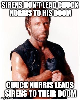 Chuck Norris Flex | SIRENS DON'T LEAD CHUCK NORRIS TO HIS DOOM; CHUCK NORRIS LEADS SIRENS TO THEIR DOOM | image tagged in memes,chuck norris flex,chuck norris | made w/ Imgflip meme maker