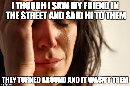 god i hate when this happens | I THOUGH I SAW MY FRIEND IN THE STREET AND SAID HI TO THEM; THEY TURNED AROUND AND IT WASN'T THEM | image tagged in memes,first world problems | made w/ Imgflip meme maker