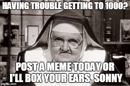 Frowning Nun | HAVING TROUBLE GETTING TO 1000? POST A MEME TODAY OR I'LL BOX YOUR EARS, SONNY | image tagged in memes,frowning nun | made w/ Imgflip meme maker