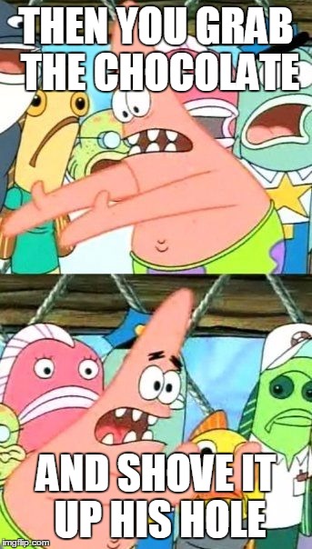 Put It Somewhere Else Patrick | THEN YOU GRAB THE CHOCOLATE; AND SHOVE IT UP HIS HOLE | image tagged in memes,put it somewhere else patrick | made w/ Imgflip meme maker