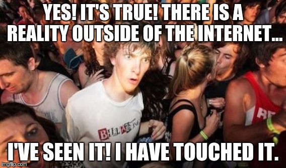 YES! IT'S TRUE! THERE IS A REALITY OUTSIDE OF THE INTERNET... I'VE SEEN IT! I HAVE TOUCHED IT. | image tagged in memes | made w/ Imgflip meme maker
