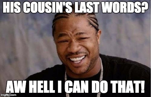 Yo Dawg Heard You Meme | HIS COUSIN'S LAST WORDS? AW HELL I CAN DO THAT! | image tagged in memes,yo dawg heard you | made w/ Imgflip meme maker