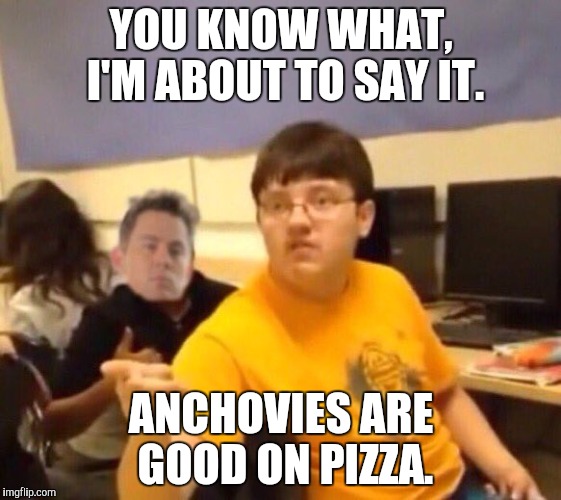 You know what kid | YOU KNOW WHAT, I'M ABOUT TO SAY IT. ANCHOVIES ARE GOOD ON PIZZA. | image tagged in memes,anchovies,pizza,you know what kid | made w/ Imgflip meme maker
