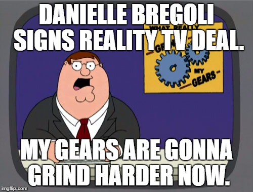 Peter Griffin News | DANIELLE BREGOLI SIGNS REALITY TV DEAL. MY GEARS ARE GONNA GRIND HARDER NOW. | image tagged in memes,peter griffin news | made w/ Imgflip meme maker