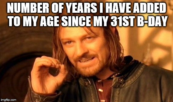 One Does Not Simply Meme | NUMBER OF YEARS I HAVE ADDED TO MY AGE SINCE MY 31ST B-DAY | image tagged in memes,one does not simply | made w/ Imgflip meme maker