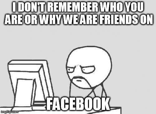 Computer Guy | I DON'T REMEMBER WHO YOU ARE OR WHY WE ARE FRIENDS ON; FACEBOOK | image tagged in memes,computer guy | made w/ Imgflip meme maker