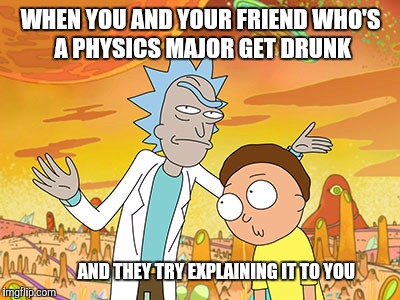 Rick and Morty | WHEN YOU AND YOUR FRIEND WHO'S A PHYSICS MAJOR GET DRUNK; AND THEY TRY EXPLAINING IT TO YOU | image tagged in rick and morty | made w/ Imgflip meme maker