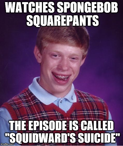 Bad Luck Brian Meme | WATCHES SPONGEBOB SQUAREPANTS THE EPISODE IS CALLED "SQUIDWARD'S SUICIDE" | image tagged in memes,bad luck brian | made w/ Imgflip meme maker