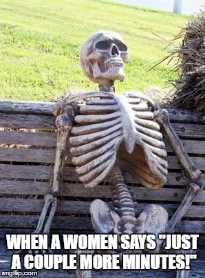 Waiting Skeleton | WHEN A WOMEN SAYS "JUST A COUPLE MORE MINUTES!" | image tagged in memes,waiting skeleton | made w/ Imgflip meme maker