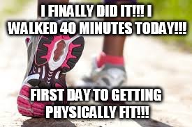 I'm on my Way!!! | I FINALLY DID IT!!! I WALKED 40 MINUTES TODAY!!! FIRST DAY TO GETTING PHYSICALLY FIT!!! | image tagged in walking,exercise | made w/ Imgflip meme maker