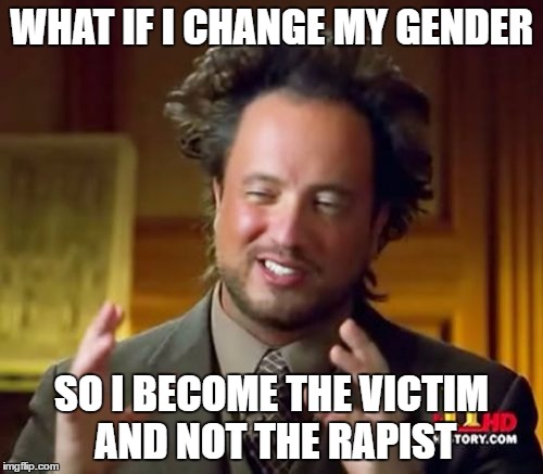 I'm a woman now, it doesn't count | WHAT IF I CHANGE MY GENDER; SO I BECOME THE VICTIM AND NOT THE RAPIST | image tagged in memes,ancient aliens | made w/ Imgflip meme maker