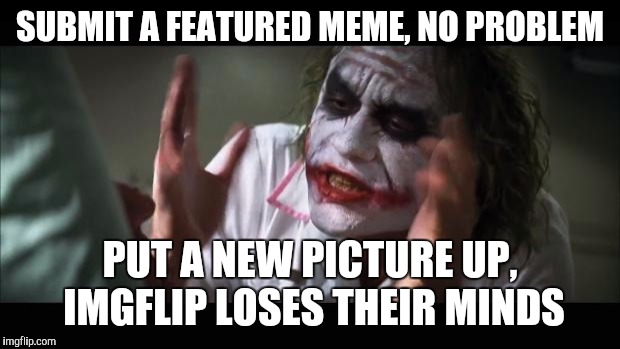 It shouldn't take much longer to look at a new picture than to look at a featured one... Right? | SUBMIT A FEATURED MEME, NO PROBLEM; PUT A NEW PICTURE UP, IMGFLIP LOSES THEIR MINDS | image tagged in memes,and everybody loses their minds,imgflip,new feature | made w/ Imgflip meme maker