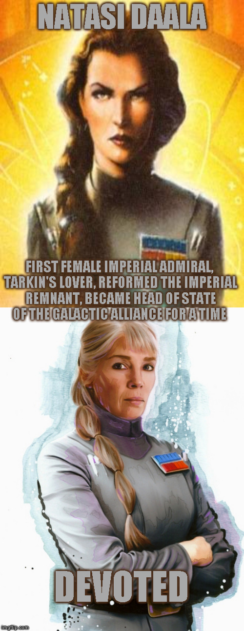 Star Wars Expanded Universe Character Spotlight: Natasi Daala | NATASI DAALA; FIRST FEMALE IMPERIAL ADMIRAL, TARKIN'S LOVER, REFORMED THE IMPERIAL REMNANT, BECAME HEAD OF STATE OF THE GALACTIC ALLIANCE FOR A TIME; DEVOTED | image tagged in memes,star wars,star wars treu canon,legends,star wars kills disney,star wars eu character spotlight | made w/ Imgflip meme maker