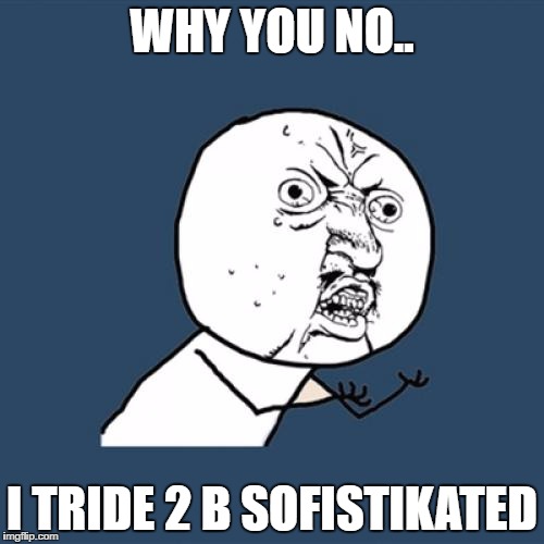 Y U No Meme | WHY YOU NO.. I TRIDE 2 B SOFISTIKATED | image tagged in memes,y u no | made w/ Imgflip meme maker
