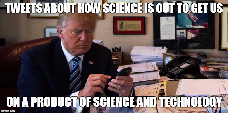 Texting Donald | TWEETS ABOUT HOW SCIENCE IS OUT TO GET US; ON A PRODUCT OF SCIENCE AND TECHNOLOGY | image tagged in texting donald | made w/ Imgflip meme maker