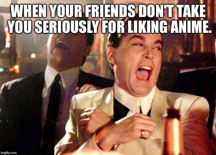 Good Fellas Hilarious | WHEN YOUR FRIENDS DON'T TAKE YOU SERIOUSLY FOR LIKING ANIME. | image tagged in memes,good fellas hilarious | made w/ Imgflip meme maker