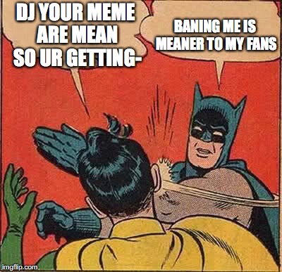 Batman Slapping Robin Meme | DJ YOUR MEME ARE MEAN SO UR GETTING-; BANING ME IS MEANER TO MY FANS | image tagged in memes,batman slapping robin | made w/ Imgflip meme maker