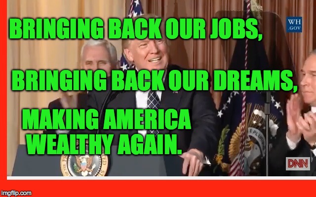 BRINGING BACK OUR JOBS, BRINGING BACK OUR DREAMS, MAKING AMERICA WEALTHY AGAIN. | image tagged in trump | made w/ Imgflip meme maker