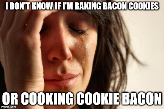 First World Problems Meme | I DON'T KNOW IF I'M BAKING BACON COOKIES OR COOKING COOKIE BACON | image tagged in memes,first world problems | made w/ Imgflip meme maker