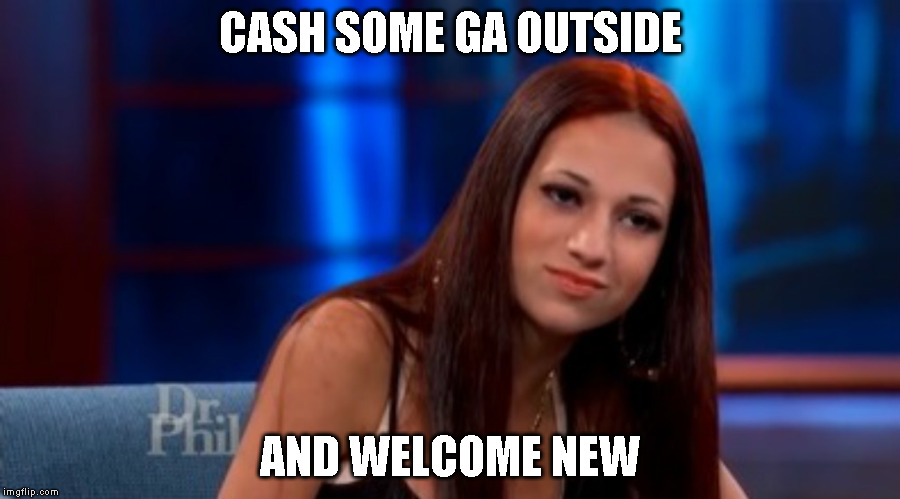 Danielle --- Cash Me Outside | CASH SOME GA OUTSIDE; AND WELCOME NEW | image tagged in danielle --- cash me outside | made w/ Imgflip meme maker