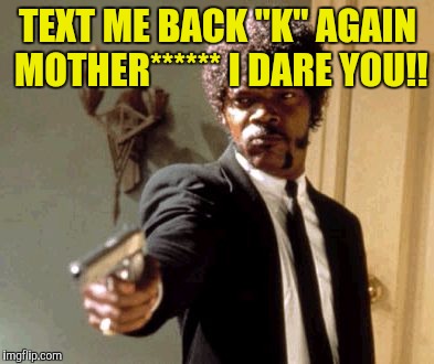 Say That Again I Dare You | TEXT ME BACK "K" AGAIN MOTHER****** I DARE YOU!! | image tagged in memes,say that again i dare you | made w/ Imgflip meme maker