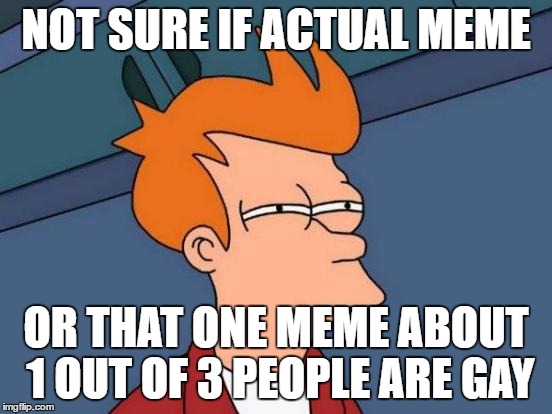 Futurama Fry Meme | NOT SURE IF ACTUAL MEME OR THAT ONE MEME ABOUT 1 OUT OF 3 PEOPLE ARE GAY | image tagged in memes,futurama fry | made w/ Imgflip meme maker