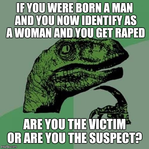 Philosoraptor Meme | IF YOU WERE BORN A MAN AND YOU NOW IDENTIFY AS A WOMAN AND YOU GET **PED ARE YOU THE VICTIM OR ARE YOU THE SUSPECT? | image tagged in memes,philosoraptor | made w/ Imgflip meme maker