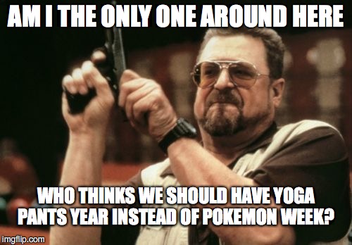 Seriously... which one will drive more traffic to imgflip? | AM I THE ONLY ONE AROUND HERE; WHO THINKS WE SHOULD HAVE YOGA PANTS YEAR INSTEAD OF POKEMON WEEK? | image tagged in am i the only one around here,yoga pants,pokemon,upvote | made w/ Imgflip meme maker