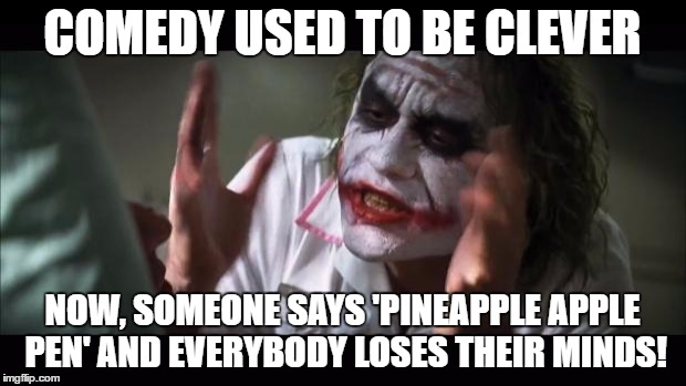 And everybody loses their minds Meme | COMEDY USED TO BE CLEVER; NOW, SOMEONE SAYS 'PINEAPPLE APPLE PEN' AND EVERYBODY LOSES THEIR MINDS! | image tagged in memes,and everybody loses their minds | made w/ Imgflip meme maker