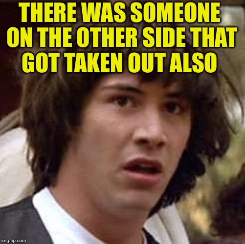 Conspiracy Keanu Meme | THERE WAS SOMEONE ON THE OTHER SIDE THAT GOT TAKEN OUT ALSO | image tagged in memes,conspiracy keanu | made w/ Imgflip meme maker