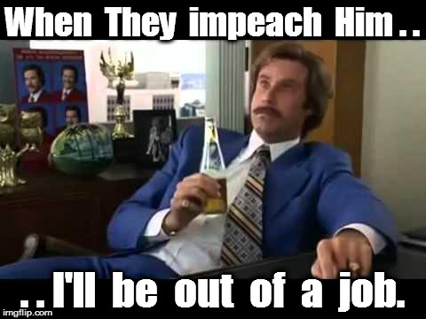 Well That Escalated Quickly | When  They  impeach  Him . . . . I'll  be  out  of  a  job. | image tagged in memes,well that escalated quickly | made w/ Imgflip meme maker