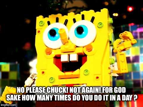 NO PLEASE CHUCK! NOT AGAIN! FOR GOD SAKE HOW MANY TIMES DO YOU DO IT IN A DAY ? | made w/ Imgflip meme maker