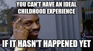 you can't do... | YOU CAN'T HAVE AN IDEAL CHILDHOOD EXPERIENCE; IF IT HASN'T HAPPENED YET | image tagged in you can't do | made w/ Imgflip meme maker