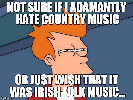Futurama Fry | NOT SURE IF I ADAMANTLY HATE COUNTRY MUSIC; OR JUST WISH THAT IT WAS IRISH FOLK MUSIC... | image tagged in memes,futurama fry | made w/ Imgflip meme maker