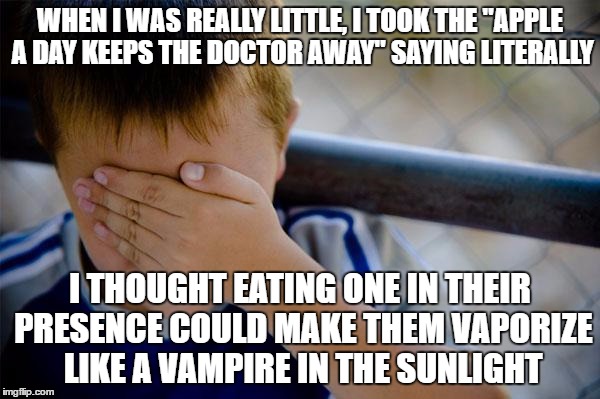 Confession Kid Meme | WHEN I WAS REALLY LITTLE, I TOOK THE "APPLE A DAY KEEPS THE DOCTOR AWAY" SAYING LITERALLY; I THOUGHT EATING ONE IN THEIR PRESENCE COULD MAKE THEM VAPORIZE LIKE A VAMPIRE IN THE SUNLIGHT | image tagged in memes,confession kid | made w/ Imgflip meme maker