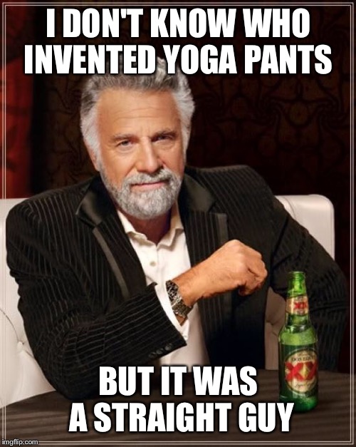 The Most Interesting Man In The World Meme | I DON'T KNOW WHO INVENTED YOGA PANTS BUT IT WAS A STRAIGHT GUY | image tagged in memes,the most interesting man in the world | made w/ Imgflip meme maker