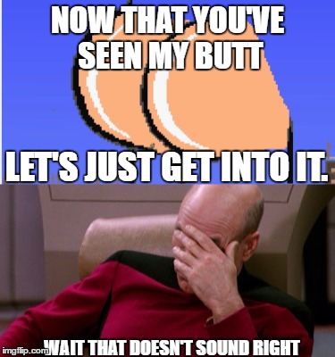 NOW THAT YOU'VE SEEN MY BUTT; LET'S JUST GET INTO IT. WAIT THAT DOESN'T SOUND RIGHT | made w/ Imgflip meme maker