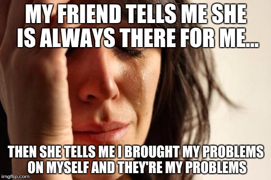 I find this incredibly depressing... | MY FRIEND TELLS ME SHE IS ALWAYS THERE FOR ME... THEN SHE TELLS ME I BROUGHT MY PROBLEMS ON MYSELF AND THEY'RE MY PROBLEMS | image tagged in memes,first world problems,friends,friend,sad | made w/ Imgflip meme maker