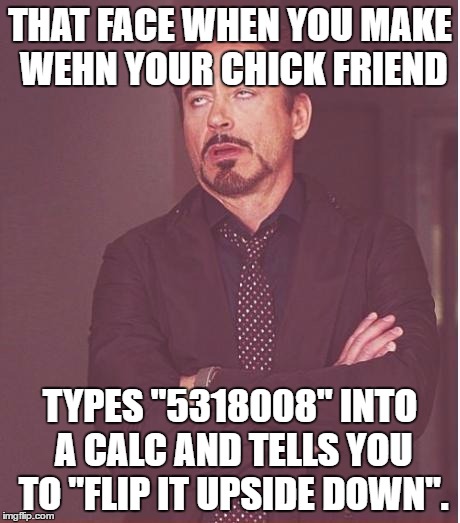 Face You Make Robert Downey Jr | THAT FACE WHEN YOU MAKE WEHN YOUR CHICK FRIEND; TYPES "5318008" INTO A CALC AND TELLS YOU TO "FLIP IT UPSIDE DOWN". | image tagged in memes,face you make robert downey jr | made w/ Imgflip meme maker