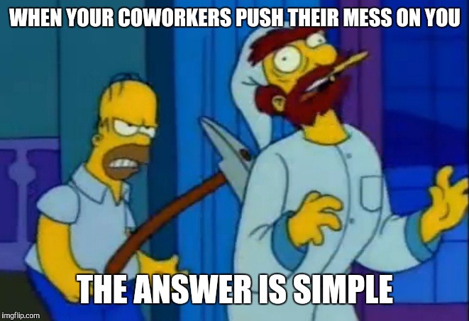 I hate lazy coworkers | WHEN YOUR COWORKERS PUSH THEIR MESS ON YOU; THE ANSWER IS SIMPLE | image tagged in homers axe,bad day at work | made w/ Imgflip meme maker