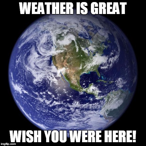 earth | WEATHER IS GREAT; WISH YOU WERE HERE! | image tagged in earth | made w/ Imgflip meme maker