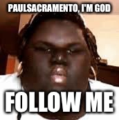 fat black girl | PAULSACRAMENTO, I'M GOD; FOLLOW ME | image tagged in fat black girl | made w/ Imgflip meme maker
