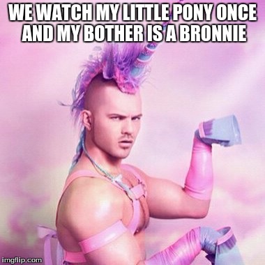 Unicorn MAN Meme | WE WATCH MY LITTLE PONY ONCE AND MY BOTHER IS A BRONNIE | image tagged in memes,unicorn man | made w/ Imgflip meme maker