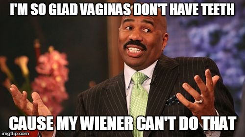 Steve Harvey Meme | I'M SO GLAD VA**NAS DON'T HAVE TEETH CAUSE MY WIENER CAN'T DO THAT | image tagged in memes,steve harvey | made w/ Imgflip meme maker