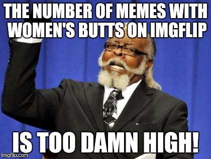Seriously, can we move on already? | THE NUMBER OF MEMES WITH WOMEN'S BUTTS ON IMGFLIP; IS TOO DAMN HIGH! | image tagged in memes,too damn high | made w/ Imgflip meme maker