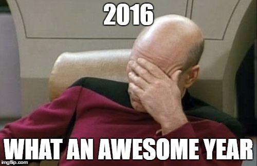 Captain Picard Facepalm | 2016; WHAT AN AWESOME YEAR | image tagged in memes,captain picard facepalm | made w/ Imgflip meme maker