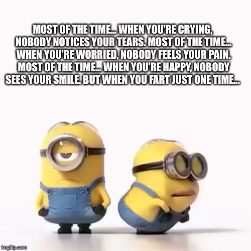 Minions Fart | MOST OF THE TIME... WHEN YOU'RE CRYING, NOBODY NOTICES YOUR TEARS. MOST OF THE TIME... WHEN YOU'RE WORRIED, NOBODY FEELS YOUR PAIN. MOST OF THE TIME... WHEN YOU'RE HAPPY, NOBODY SEES YOUR SMILE. BUT WHEN YOU FART JUST ONE TIME... | image tagged in minions fart | made w/ Imgflip meme maker