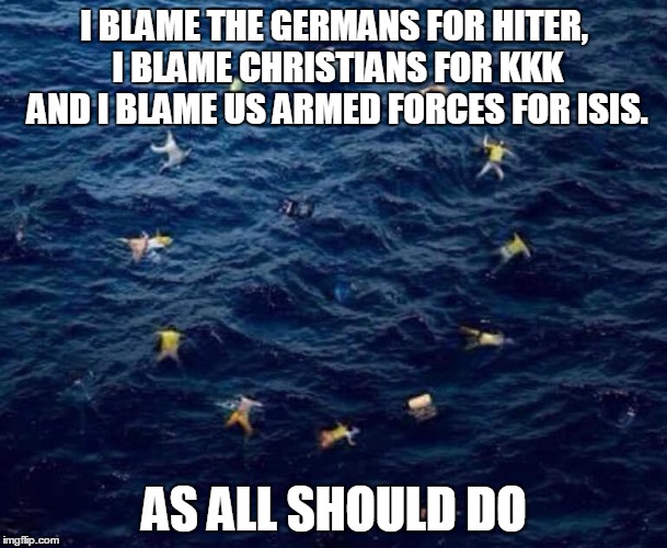 I BLAME THE GERMANS FOR HITER, 
I BLAME CHRISTIANS FOR KKK
 AND I BLAME US ARMED FORCES FOR ISIS. AS ALL SHOULD DO | image tagged in eu | made w/ Imgflip meme maker